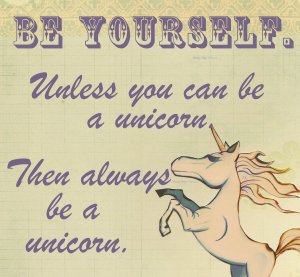 Always be yourself, unless you can be a unicorn.